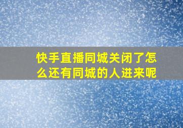 快手直播同城关闭了怎么还有同城的人进来呢