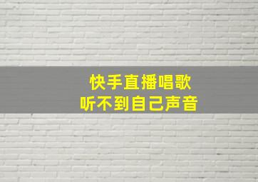 快手直播唱歌听不到自己声音