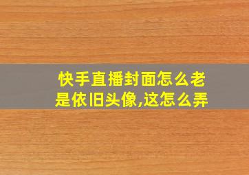 快手直播封面怎么老是依旧头像,这怎么弄