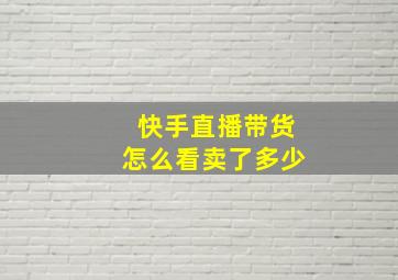 快手直播带货怎么看卖了多少