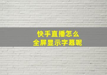 快手直播怎么全屏显示字幕呢