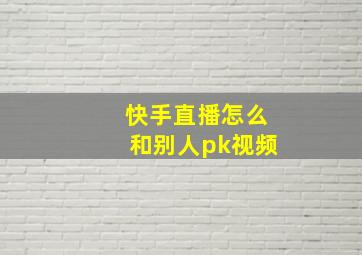 快手直播怎么和别人pk视频