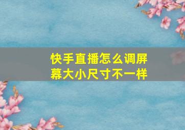 快手直播怎么调屏幕大小尺寸不一样