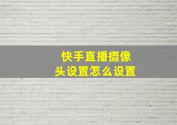 快手直播摄像头设置怎么设置