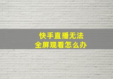 快手直播无法全屏观看怎么办