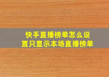 快手直播榜单怎么设置只显示本场直播榜单