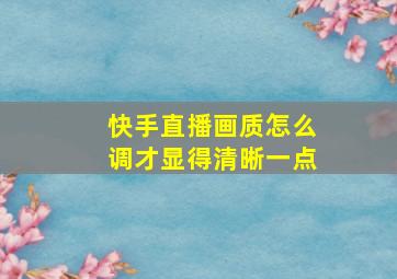 快手直播画质怎么调才显得清晰一点