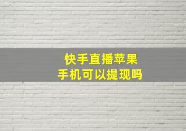 快手直播苹果手机可以提现吗