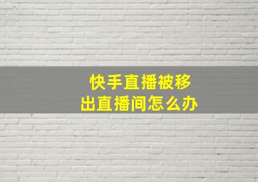 快手直播被移出直播间怎么办