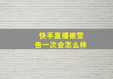 快手直播被警告一次会怎么样