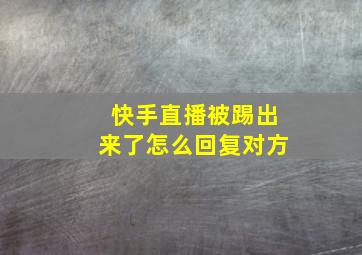 快手直播被踢出来了怎么回复对方