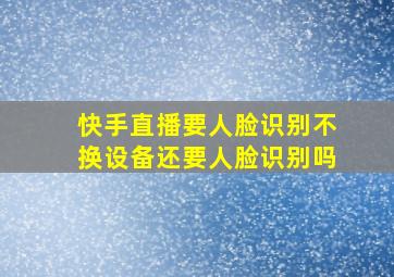 快手直播要人脸识别不换设备还要人脸识别吗