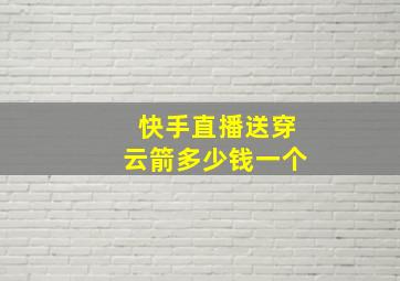 快手直播送穿云箭多少钱一个