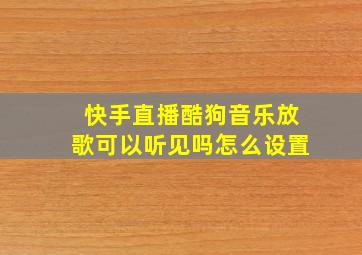 快手直播酷狗音乐放歌可以听见吗怎么设置