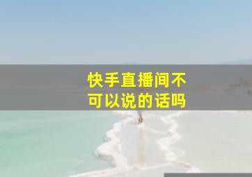 快手直播间不可以说的话吗