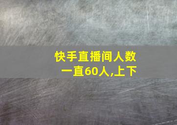 快手直播间人数一直60人,上下