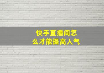 快手直播间怎么才能提高人气