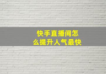 快手直播间怎么提升人气最快