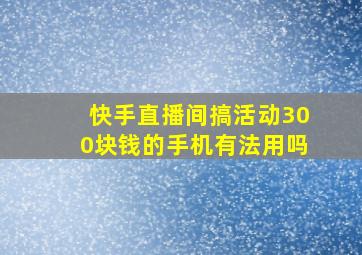 快手直播间搞活动300块钱的手机有法用吗