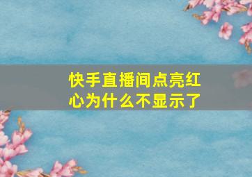 快手直播间点亮红心为什么不显示了