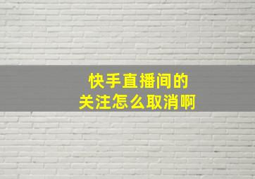 快手直播间的关注怎么取消啊