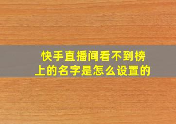 快手直播间看不到榜上的名字是怎么设置的