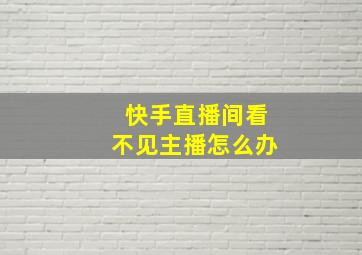 快手直播间看不见主播怎么办