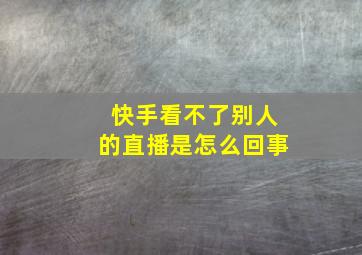 快手看不了别人的直播是怎么回事