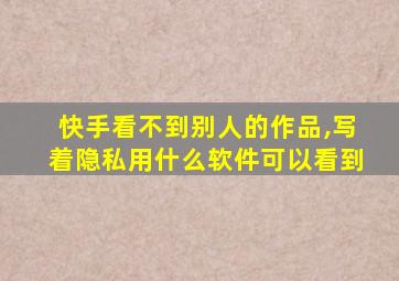 快手看不到别人的作品,写着隐私用什么软件可以看到