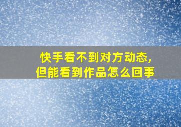 快手看不到对方动态,但能看到作品怎么回事