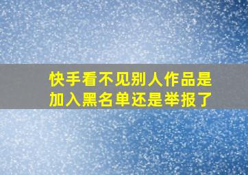 快手看不见别人作品是加入黑名单还是举报了