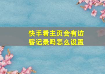 快手看主页会有访客记录吗怎么设置