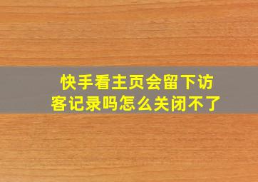 快手看主页会留下访客记录吗怎么关闭不了