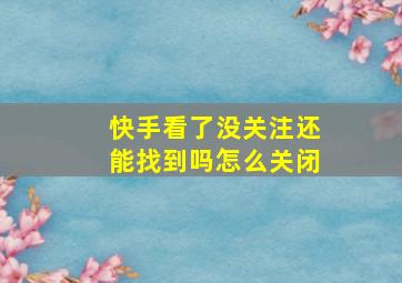 快手看了没关注还能找到吗怎么关闭