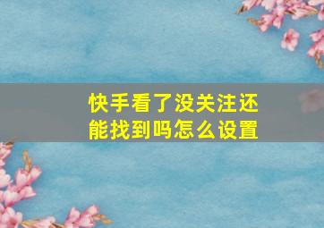 快手看了没关注还能找到吗怎么设置