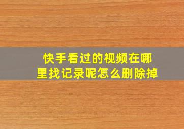 快手看过的视频在哪里找记录呢怎么删除掉