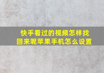 快手看过的视频怎样找回来呢苹果手机怎么设置