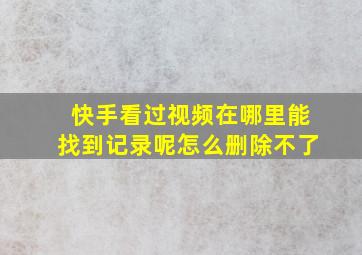 快手看过视频在哪里能找到记录呢怎么删除不了