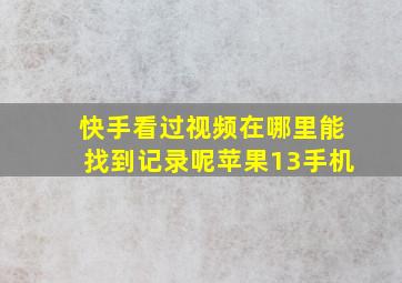 快手看过视频在哪里能找到记录呢苹果13手机