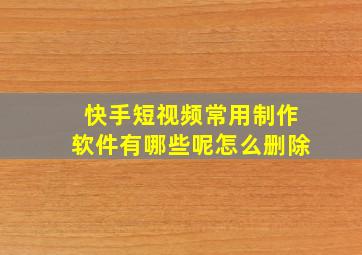 快手短视频常用制作软件有哪些呢怎么删除