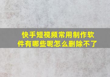 快手短视频常用制作软件有哪些呢怎么删除不了