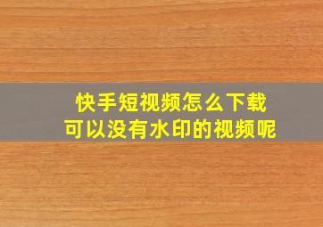 快手短视频怎么下载可以没有水印的视频呢