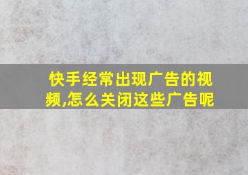 快手经常出现广告的视频,怎么关闭这些广告呢