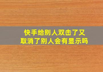 快手给别人双击了又取消了别人会有显示吗