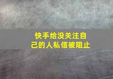 快手给没关注自己的人私信被阻止