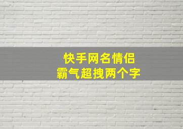 快手网名情侣霸气超拽两个字