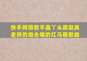 快手网络歌手晶丫头跟赵真老师的组合唱的红马鞍歌曲