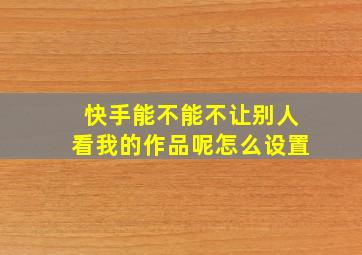 快手能不能不让别人看我的作品呢怎么设置