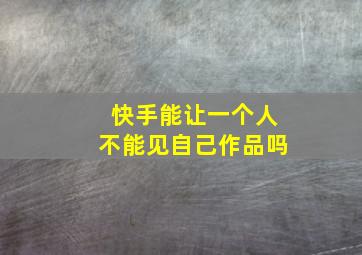 快手能让一个人不能见自己作品吗