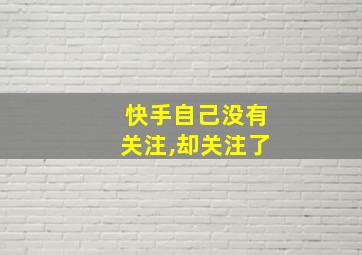 快手自己没有关注,却关注了